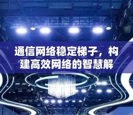通信网络稳定梯子,构建高效网络的智慧解决方案 通信网络稳定梯子,构建高效网络的智慧解决方案