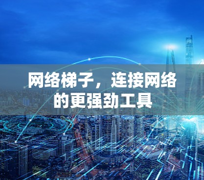 网络梯子，连接网络的更强劲工具