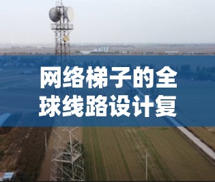网络梯子的全球线路设计复杂且关键，需从多个角度理解其结构和应用。以下是对这一概念的详细分析