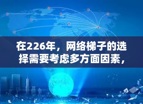 在226年，网络梯子的选择需要考虑多方面因素，包括性能、兼容性、扩展性、数据传输速度、网络覆盖范围、可靠性以及维护成本等。以下是一些考虑因素和推荐，帮助你选择一个适合你需求的网络梯子