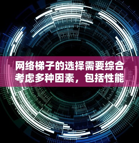 网络梯子的选择需要综合考虑多种因素，包括性能、兼容性、安装复杂度、维护成本、售后服务以及设备的耐用性。以下是一些关键点，帮助您更好地选择适合您的网络梯子
