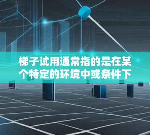 梯子试用通常指的是在某个特定的环境中或条件下,使用梯子进行测试和评估的过程。以下是一些可能涉及的方面,帮助你更好地理解梯子试用 梯子试用通常指的是在某个特定的环境中或条件下,使用梯子进行测试和评估的过程。以下是一些可能涉及的方面,帮助你更好地理解梯子试用