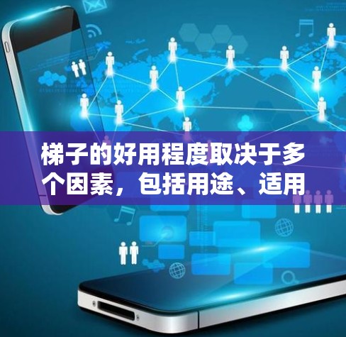梯子的好用程度取决于多个因素,包括用途、适用人群、结构、材料、维护成本等。以下是详细的分析 梯子的好用程度取决于多个因素,包括用途、适用人群、结构、材料、维护成本等。以下是详细的分析