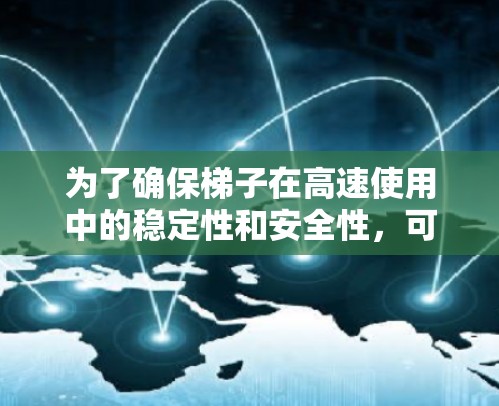 为了确保梯子在高速使用中的稳定性和安全性,可以通过以下步骤进行维护和调整 为了确保梯子在高速使用中的稳定性和安全性,可以通过以下步骤进行维护和调整