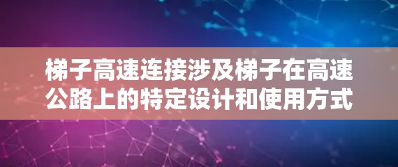 梯子高速连接涉及梯子在高速公路上的特定设计和使用方式,以确保其稳定性、安全性和高效运行。以下是一些关键点 梯子高速连接涉及梯子在高速公路上的特定设计和使用方式,以确保其稳定性、安全性和高效运行。以下是一些关键点