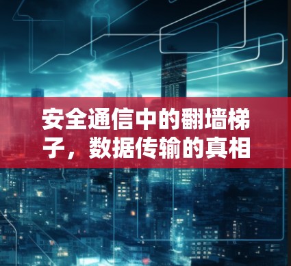 安全通信中的翻墙梯子,数据传输的真相 安全通信中的翻墙梯子,数据传输的真相