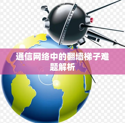 通信网络中的翻墙梯子难题解析 通信网络中的翻墙梯子难题解析