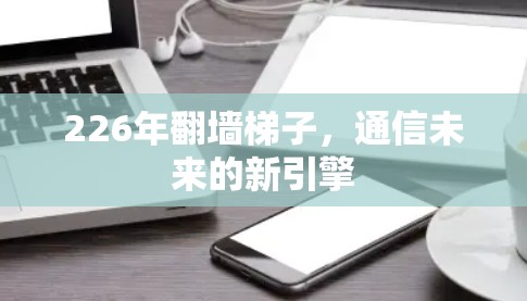 226年翻墙梯子,通信未来的新引擎 226年翻墙梯子,通信未来的新引擎