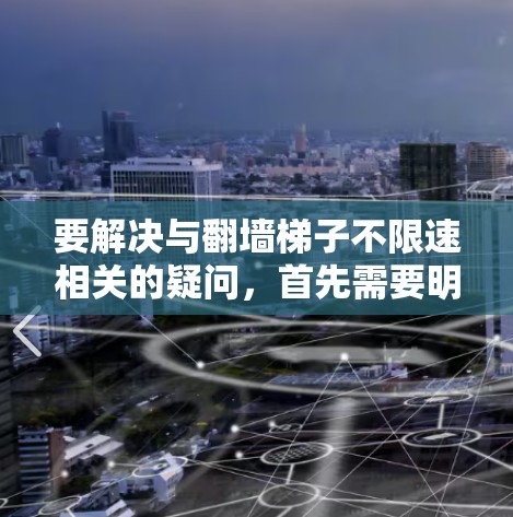 要解决与翻墙梯子不限速相关的疑问,首先需要明确翻墙梯子和不限速具体指的是什么。以下是一些可能的解释 要解决与翻墙梯子不限速相关的疑问,首先需要明确翻墙梯子和不限速具体指的是什么。以下是一些可能的解释