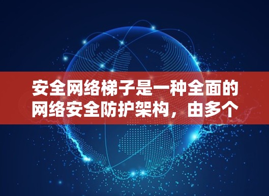 安全网络梯子是一种全面的网络安全防护架构,由多个安全层组成,确保数据、设备和人员的安全。以下是其主要组成部分及其作用 安全网络梯子是一种全面的网络安全防护架构,由多个安全层组成,确保数据、设备和人员的安全。以下是其主要组成部分及其作用
