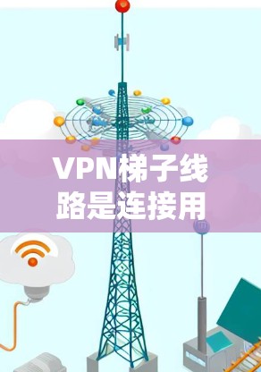 VPN梯子线路是连接用户到VPN服务器的设备,通常包括路由器、交换机和网线。以下是使用VPN梯子线路的基本步骤和注意事项 VPN梯子线路是连接用户到VPN服务器的设备,通常包括路由器、交换机和网线。以下是使用VPN梯子线路的基本步骤和注意事项