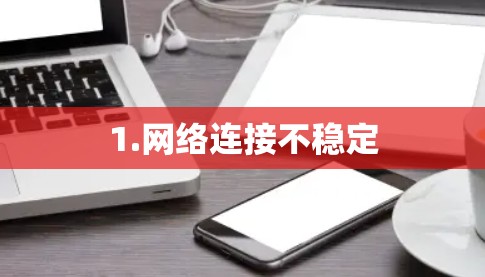 1.网络连接不稳定 1.网络连接不稳定