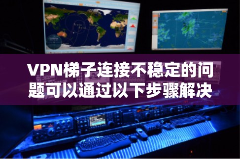 VPN梯子连接不稳定的问题可以通过以下步骤解决 VPN梯子连接不稳定的问题可以通过以下步骤解决