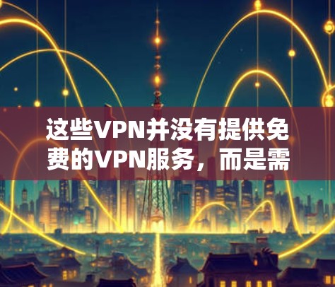 这些VPN并没有提供免费的VPN服务,而是需要付费才能使用。免费VPN可能只是提供了一些免费的试用权限,而没有提供免费的VPN服务。因此,如果我选择这些VPN并需要使用,可能需要付费才能继续使用 这些VPN并没有提供免费的VPN服务,而是需要付费才能使用。免费VPN可能只是提供了一些免费的试用权限,而没有提供免费的VPN服务。因此,如果我选择这些VPN并需要使用,可能需要付费才能继续使用