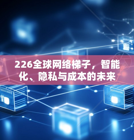 226全球网络梯子,智能化、隐私与成本的未来趋势 226全球网络梯子,智能化、隐私与成本的未来趋势