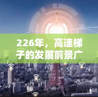 226年,高速梯子的发展前景广阔,尤其是在轻便、轻量化、高精度和高可靠性等各个方面。以下是未来几年高速梯子的发展趋势 226年,高速梯子的发展前景广阔,尤其是在轻便、轻量化、高精度和高可靠性等各个方面。以下是未来几年高速梯子的发展趋势