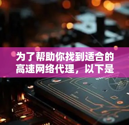 为了帮助你找到适合的高速网络代理,以下是详细的推荐和评价 为了帮助你找到适合的高速网络代理,以下是详细的推荐和评价