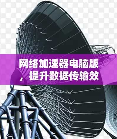 网络加速器电脑版,提升数据传输效率的贴心工具 网络加速器电脑版,提升数据传输效率的贴心工具