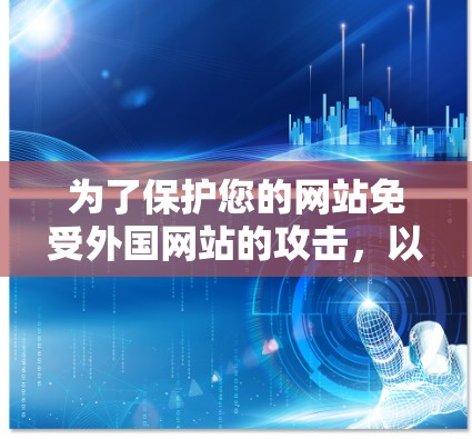 为了保护您的网站免受外国网站的攻击,以下是一步步的建议和工具使用指南 为了保护您的网站免受外国网站的攻击,以下是一步步的建议和工具使用指南