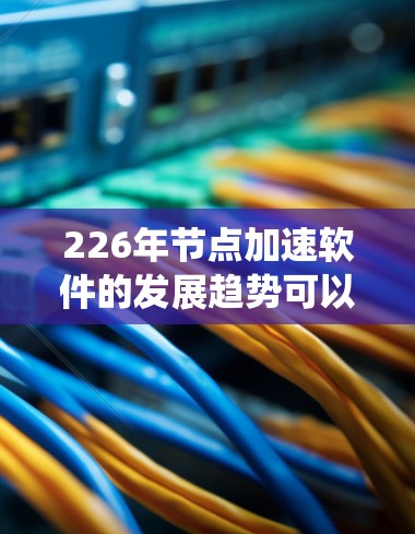 226年节点加速软件的发展趋势可以从多个角度进行分析,涉及技术进步、应用场景扩展以及智能化优化。以下是对这些趋势的系统性总结 226年节点加速软件的发展趋势可以从多个角度进行分析,涉及技术进步、应用场景扩展以及智能化优化。以下是对这些趋势的系统性总结