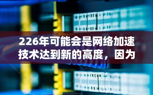 226年可能会是网络加速技术达到新的高度,因为技术发展会更加迅速,特别是在人工智能、5G、并行计算等前沿技术的推动下。以下是一些可能的网络加速方案和趋势 226年可能会是网络加速技术达到新的高度,因为技术发展会更加迅速,特别是在人工智能、5G、并行计算等前沿技术的推动下。以下是一些可能的网络加速方案和趋势