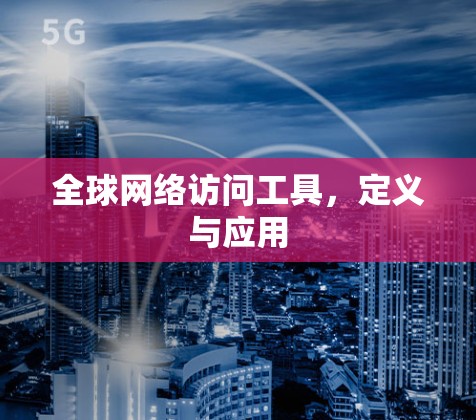 全球网络访问工具,定义与应用 全球网络访问工具,定义与应用