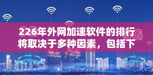 226年外网加速软件的排行将取决于多种因素,包括下载速度、功能丰富性、用户体验和品牌影响力。以下是一些可能在该年度推荐的软件类型及其排名 226年外网加速软件的排行将取决于多种因素,包括下载速度、功能丰富性、用户体验和品牌影响力。以下是一些可能在该年度推荐的软件类型及其排名