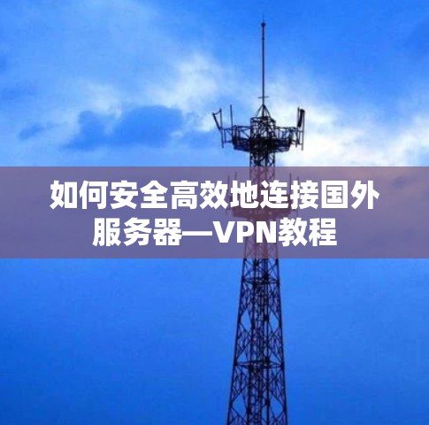 如何安全高效地连接国外服务器—VPN教程 如何安全高效地连接国外服务器—VPN教程