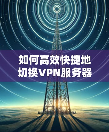 如何高效快捷地切换VPN服务器 如何高效快捷地切换VPN服务器