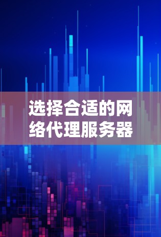 选择合适的网络代理服务器需要综合考虑多个因素,以下是一步步的指南 选择合适的网络代理服务器需要综合考虑多个因素,以下是一步步的指南