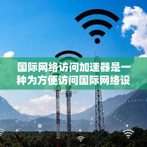 国际网络访问加速器是一种为方便访问国际网络设备而设计的软件或工具,通常用于解决无法直接访问国际网关设备的问题。这些加速器可以帮助用户绕过国内网络的限制,直接连接到国际网络设备,从而完成网络访问 国际网络访问加速器是一种为方便访问国际网络设备而设计的软件或工具,通常用于解决无法直接访问国际网关设备的问题。这些加速器可以帮助用户绕过国内网络的限制,直接连接到国际网络设备,从而完成网络访问