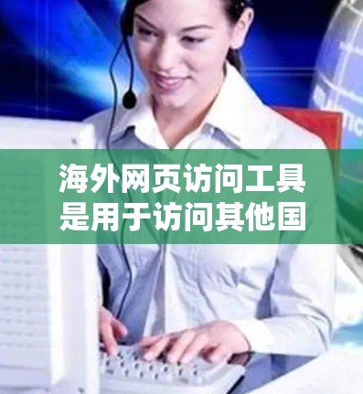 海外网页访问工具是用于访问其他国家网站的软件或工具。以下是一些常用的海外网页访问工具及其使用指南 海外网页访问工具是用于访问其他国家网站的软件或工具。以下是一些常用的海外网页访问工具及其使用指南