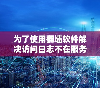 为了使用翻墙软件解决访问日志不在服务器上和IP地址被禁用的问题，可以按照以下步骤进行
