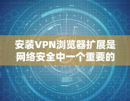 安装VPN浏览器扩展是网络安全中一个重要的步骤,以下是一个详细的步骤指南,帮助您顺利完成这一过程 安装VPN浏览器扩展是网络安全中一个重要的步骤,以下是一个详细的步骤指南,帮助您顺利完成这一过程