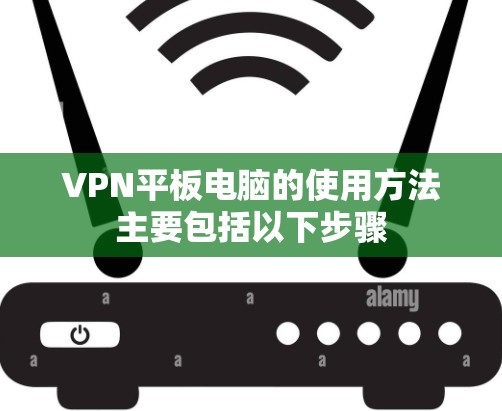 VPN平板电脑的使用方法主要包括以下步骤 VPN平板电脑的使用方法主要包括以下步骤