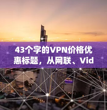 43个字的VPN价格优惠标题，从网联、Vids confer到Dropbox，这些VPN都值得推荐！