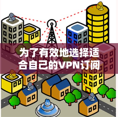 为了有效地选择适合自己的VPN订阅服务,您可以按照以下步骤进行比较 为了有效地选择适合自己的VPN订阅服务,您可以按照以下步骤进行比较