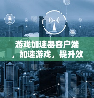 游戏加速器客户端,加速游戏,提升效率,轻松应对各种游戏 游戏加速器客户端,加速游戏,提升效率,轻松应对各种游戏