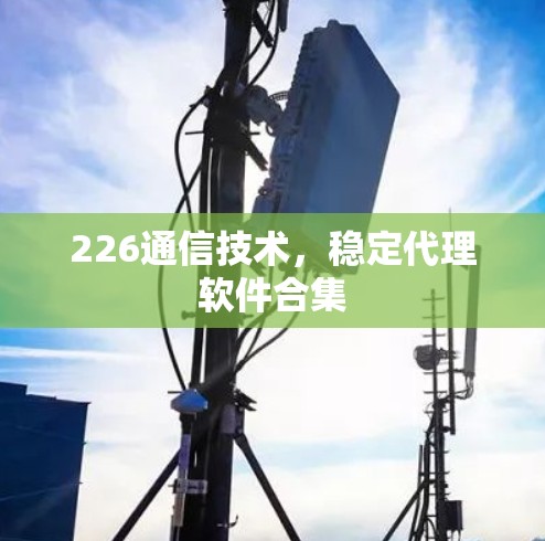 226通信技术,稳定代理软件合集 226通信技术,稳定代理软件合集