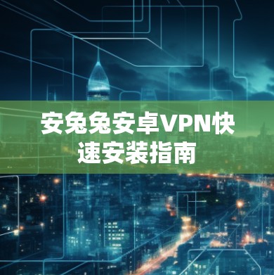 安兔兔安卓VPN快速安装指南 安兔兔安卓VPN快速安装指南