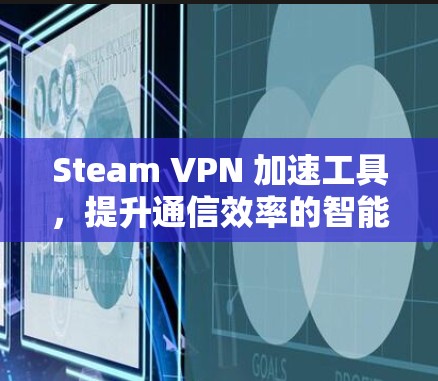 Steam VPN 加速工具,提升通信效率的智能解决方案 Steam VPN 加速工具,提升通信效率的智能解决方案