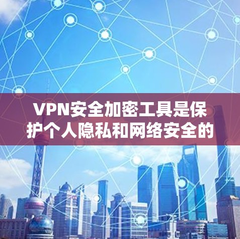 VPN安全加密工具是保护个人隐私和网络安全的关键手段，以下是详细的解释和总结