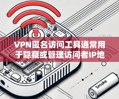 VPN匿名访问工具通常用于隐藏或管理访问者IP地址，确保访问者无法追踪或侵犯网络。以下是一些常见的VPN匿名访问工具及其作用