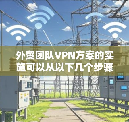 外贸团队VPN方案的实施可以从以下几个步骤进行 外贸团队VPN方案的实施可以从以下几个步骤进行