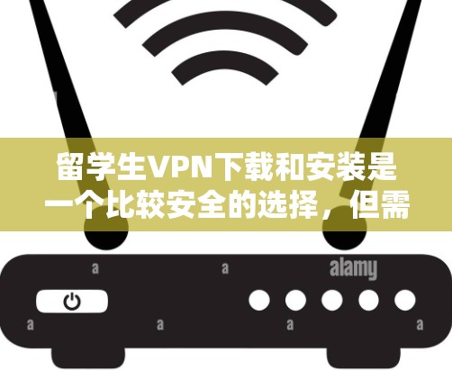 留学生VPN下载和安装是一个比较安全的选择，但需要根据具体情况和个人需求来决定。以下是一些常见的留学生VPN推荐和下载步骤