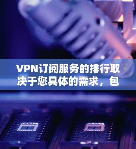 VPN订阅服务的排行取决于您具体的需求，包括但不限于以下因素