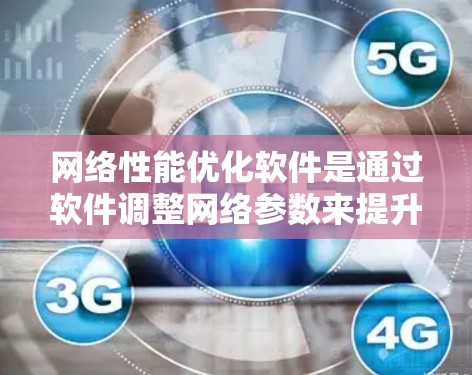 网络性能优化软件是通过软件调整网络参数来提升网络性能的工具，主要包括以下方面
