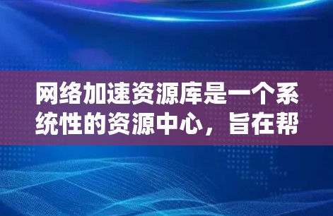 网络加速资源库是一个系统性的资源中心,旨在帮助用户提升网络连接速度,解决网络延迟问题。以下是该库的主要特点和内容 网络加速资源库是一个系统性的资源中心,旨在帮助用户提升网络连接速度,解决网络延迟问题。以下是该库的主要特点和内容