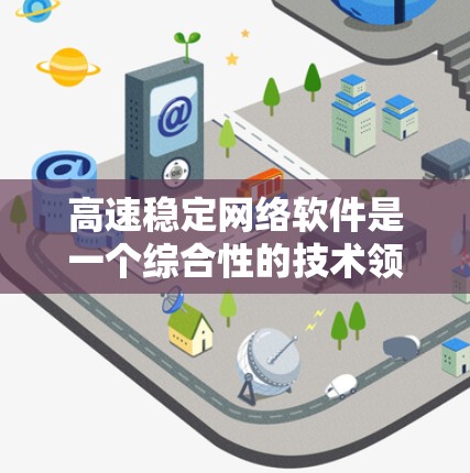 高速稳定网络软件是一个综合性的技术领域,涉及多个关键技术,旨在实现高效的、稳定的网络传输。以下是对该领域的一些详细总结和扩展 高速稳定网络软件是一个综合性的技术领域,涉及多个关键技术,旨在实现高效的、稳定的网络传输。以下是对该领域的一些详细总结和扩展
