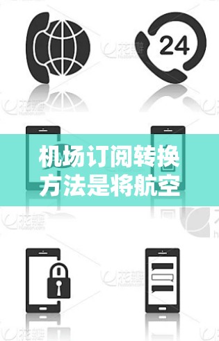 机场订阅转换方法是将航空公司提供的订阅信息（如每天或每周的航班提醒）转换到实际使用中（如手机应用或网页版）以下是一些常见的机场订阅转换方法